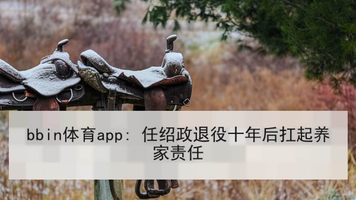 bbin体育app: 任绍政退役十年后扛起养家责任