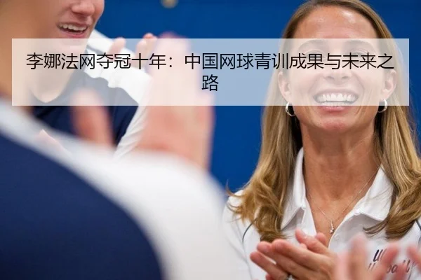 李娜法网夺冠十年：中国网球青训成果与未来之路