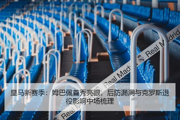 皇马新赛季：姆巴佩首秀亮眼，后防漏洞与克罗斯退役影响中场梳理