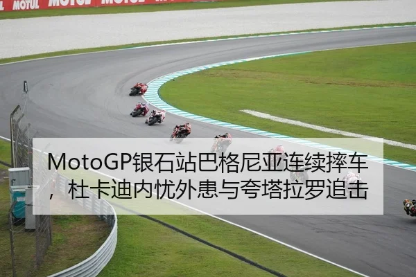 MotoGP银石站巴格尼亚连续摔车，杜卡迪内忧外患与夸塔拉罗追击