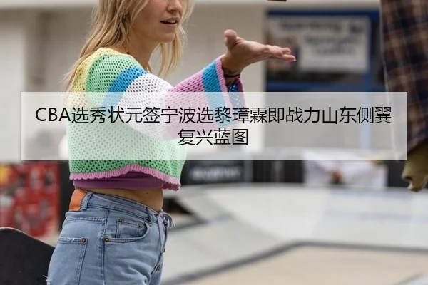 CBA选秀状元签宁波选黎璋霖即战力山东侧翼复兴蓝图