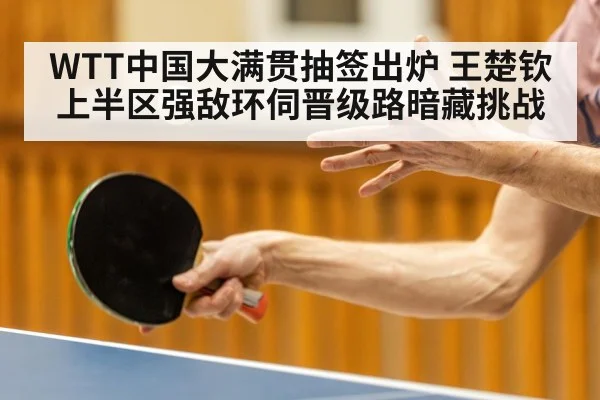 WTT中国大满贯抽签出炉 王楚钦上半区强敌环伺晋级路暗藏挑战