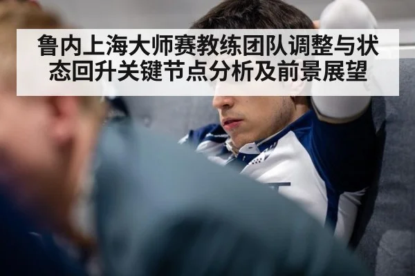 鲁内上海大师赛教练团队调整与状态回升关键节点分析及前景展望