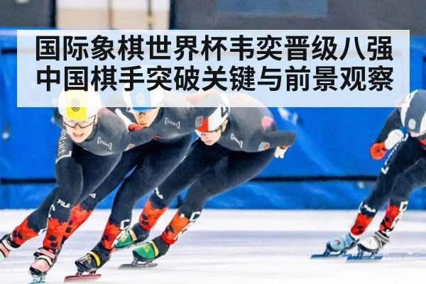 国际象棋世界杯韦奕晋级八强中国棋手突破关键与前景观察