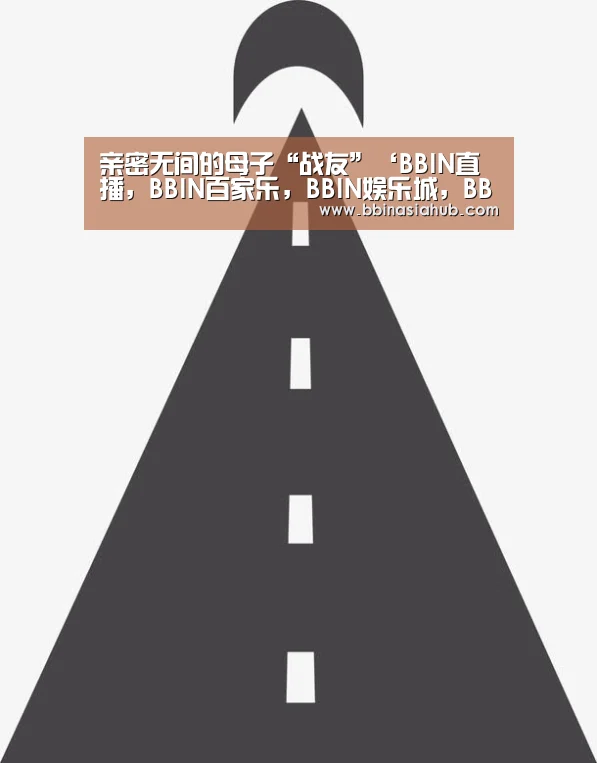 亲密无间的母子“战友”‘BBIN直播，BBIN百家乐，BBIN娱乐城，BBIN入