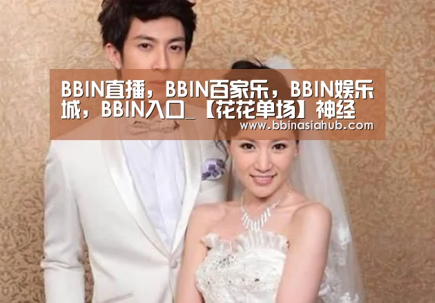 BBIN直播，BBIN百家乐，BBIN娱乐城，BBIN入口_【花花单场】神经刀遇