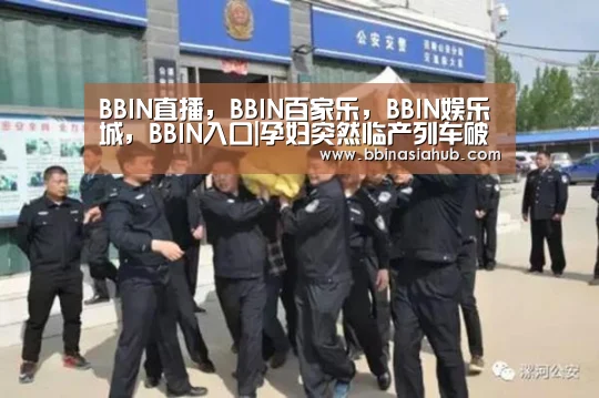 BBIN直播，BBIN百家乐，BBIN娱乐城，BBIN入口|孕妇突然临产列车破例