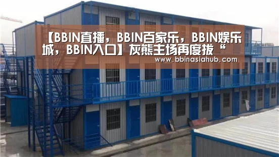 【BBIN直播，BBIN百家乐，BBIN娱乐城，BBIN入口】灰熊主场再度拔“刺